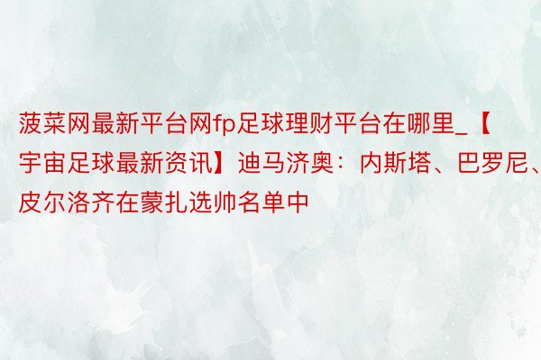 菠菜网最新平台网fp足球理财平台在哪里_【宇宙足球最新资讯】迪马济奥：内斯塔、巴罗尼、皮尔洛齐在蒙扎选帅名单中