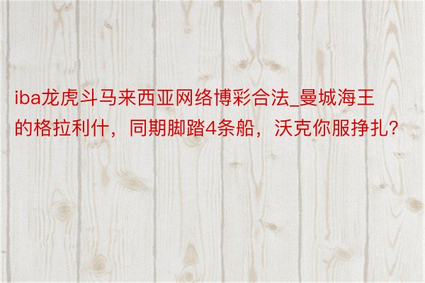 iba龙虎斗马来西亚网络博彩合法_曼城海王的格拉利什，同期脚踏4条船，沃克你服挣扎？