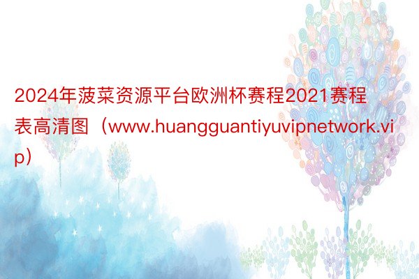 2024年菠菜资源平台欧洲杯赛程2021赛程表高清图（www.huangguantiyuvipnetwork.vip）