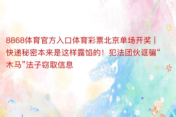 8868体育官方入口体育彩票北京单场开奖 | 快递秘密本来是这样露馅的！犯法团伙诓骗“木马”法子窃取信息