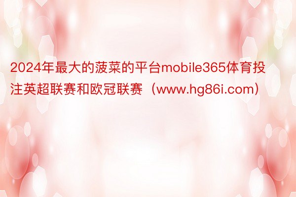 2024年最大的菠菜的平台mobile365体育投注英超联赛和欧冠联赛（www.hg86i.com）