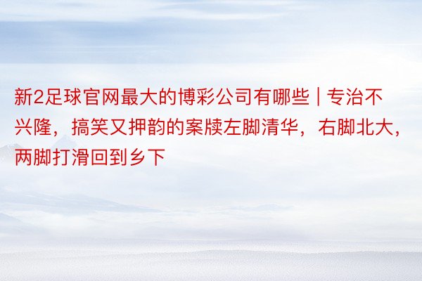 新2足球官网最大的博彩公司有哪些 | 专治不兴隆，搞笑又押韵的案牍左脚清华，右脚北大，两脚打滑回到乡下