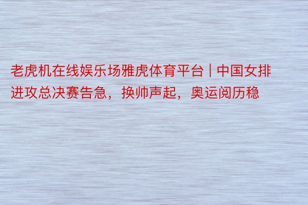 老虎机在线娱乐场雅虎体育平台 | 中国女排进攻总决赛告急，换帅声起，奥运阅历稳