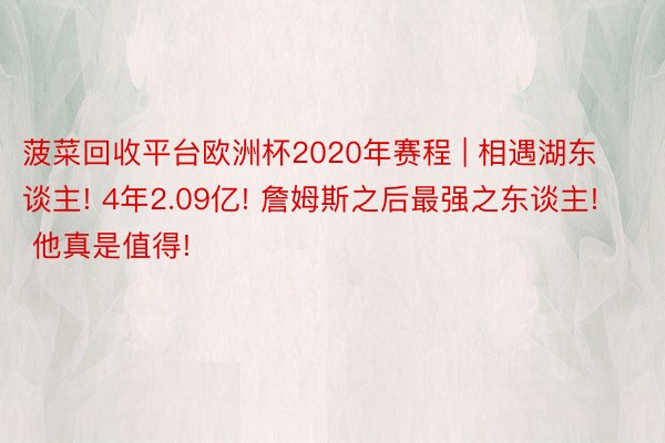 菠菜回收平台欧洲杯2020年赛程 | 相遇湖东谈主! 4年2.09亿! 詹姆斯之后最强之东谈主! 他真是值得!