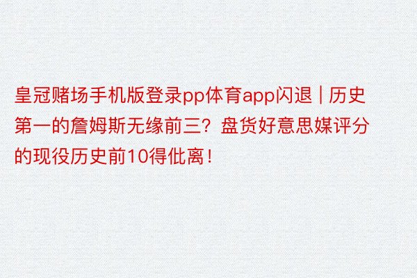 皇冠赌场手机版登录pp体育app闪退 | 历史第一的詹姆斯无缘前三？盘货好意思媒评分的现役历史前10得仳离！