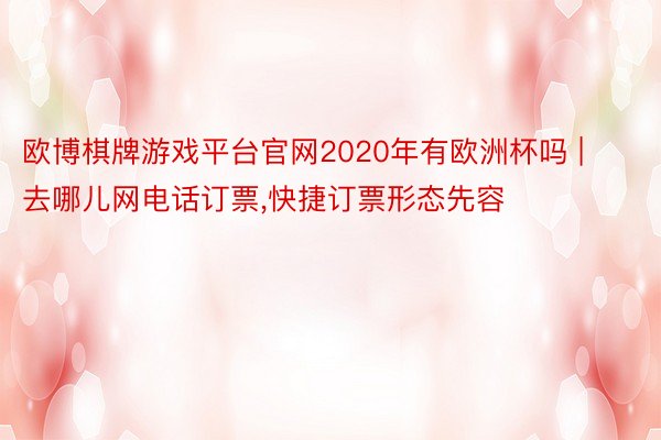 欧博棋牌游戏平台官网2020年有欧洲杯吗 | 去哪儿网电话订票,快捷订票形态先容