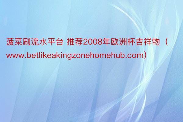 菠菜刷流水平台 推荐2008年欧洲杯吉祥物（www.betlikeakingzonehomehub.com）