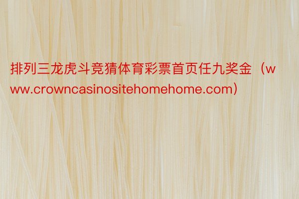 排列三龙虎斗竞猜体育彩票首页任九奖金（www.crowncasinositehomehome.com）