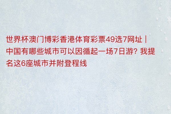 世界杯澳门博彩香港体育彩票49选7网址 | 中国有哪些城市可以因循起一场7日游? 我提名这6座城市并附登程线