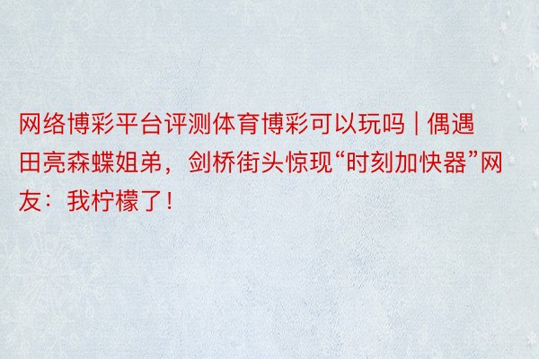 网络博彩平台评测体育博彩可以玩吗 | 偶遇田亮森蝶姐弟，剑桥街头惊现“时刻加快器”网友：我柠檬了！