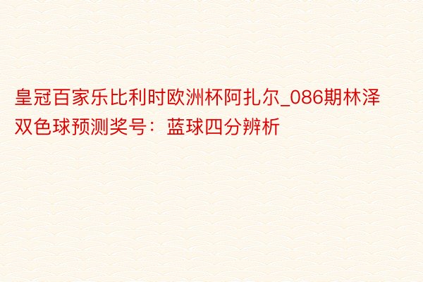 皇冠百家乐比利时欧洲杯阿扎尔_086期林泽双色球预测奖号：蓝球四分辨析
