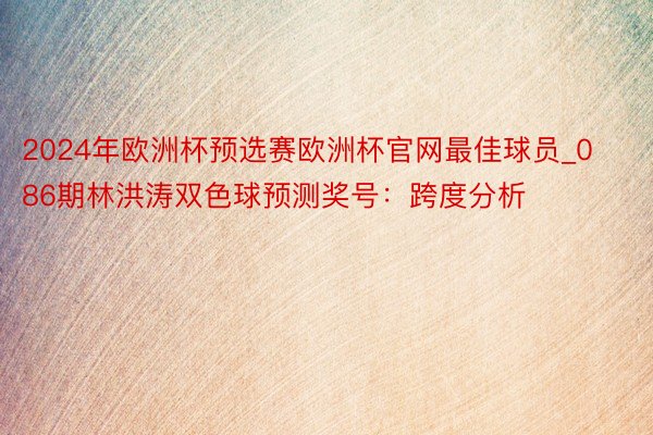 2024年欧洲杯预选赛欧洲杯官网最佳球员_086期林洪涛双色球预测奖号：跨度分析