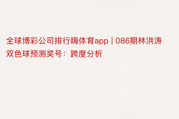 全球博彩公司排行嗨体育app | 086期林洪涛双色球预测奖号：跨度分析