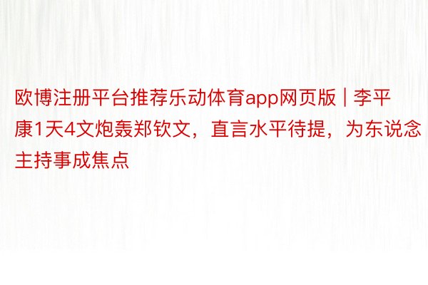 欧博注册平台推荐乐动体育app网页版 | 李平康1天4文炮轰郑钦文，直言水平待提，为东说念主持事成焦点