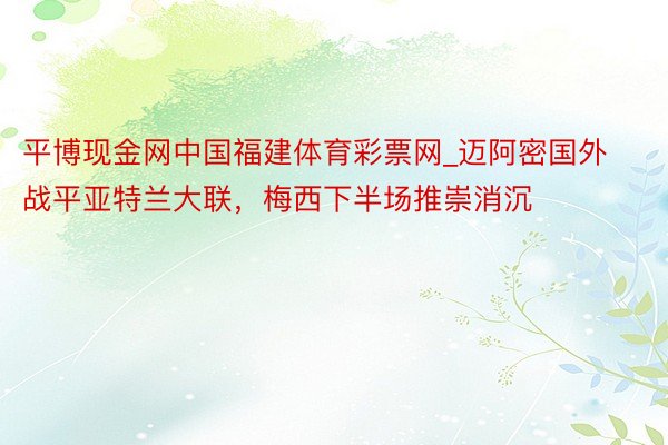 平博现金网中国福建体育彩票网_迈阿密国外战平亚特兰大联，梅西下半场推崇消沉