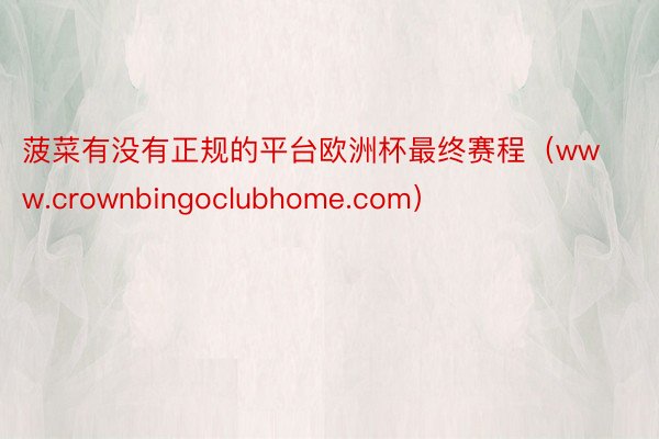 菠菜有没有正规的平台欧洲杯最终赛程（www.crownbingoclubhome.com）
