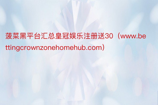 菠菜黑平台汇总皇冠娱乐注册送30（www.bettingcrownzonehomehub.com）