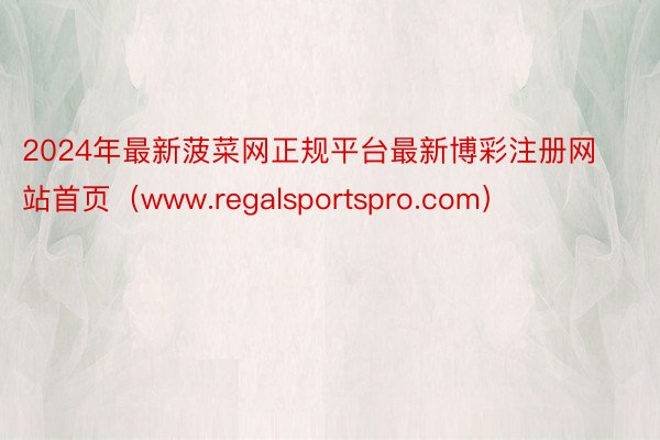 2024年最新菠菜网正规平台最新博彩注册网站首页（www.regalsportspro.com）
