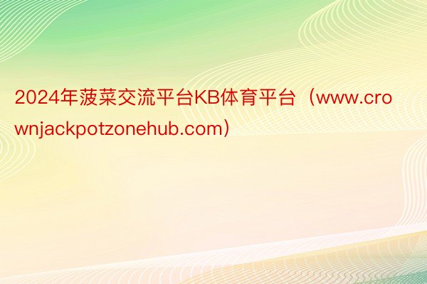 2024年菠菜交流平台KB体育平台（www.crownjackpotzonehub.com）