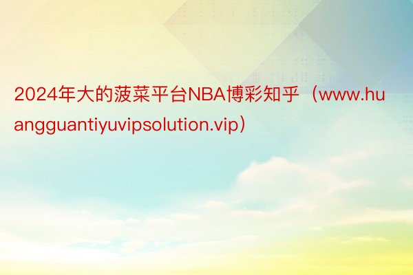 2024年大的菠菜平台NBA博彩知乎（www.huangguantiyuvipsolution.vip）