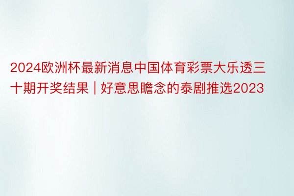 2024欧洲杯最新消息中国体育彩票大乐透三十期开奖结果 | 好意思瞻念的泰剧推选2023
