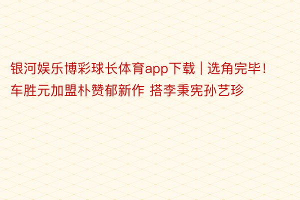 银河娱乐博彩球长体育app下载 | 选角完毕！车胜元加盟朴赞郁新作 搭李秉宪孙艺珍