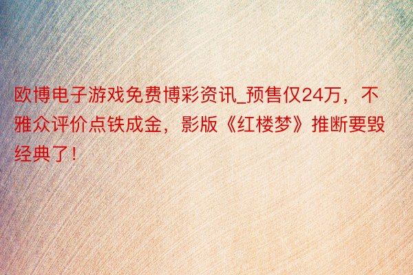 欧博电子游戏免费博彩资讯_预售仅24万，不雅众评价点铁成金，影版《红楼梦》推断要毁经典了！
