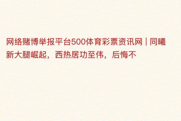 网络赌博举报平台500体育彩票资讯网 | 同曦新大腿崛起，西热居功至伟，后悔不