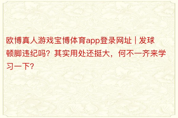 欧博真人游戏宝博体育app登录网址 | 发球顿脚违纪吗？其实用处还挺大，何不一齐来学习一下？