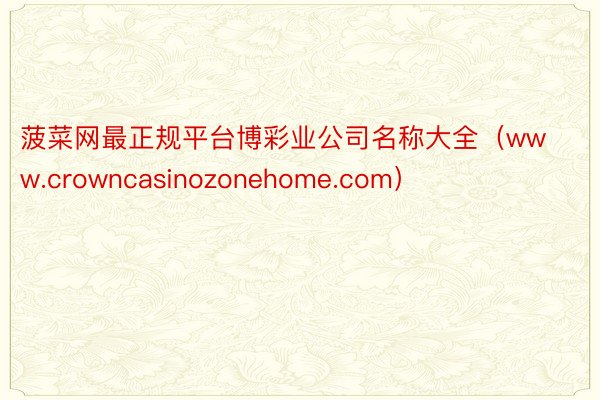 菠菜网最正规平台博彩业公司名称大全（www.crowncasinozonehome.com）