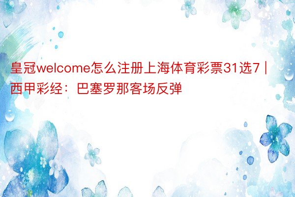 皇冠welcome怎么注册上海体育彩票31选7 | 西甲彩经：巴塞罗那客场反弹