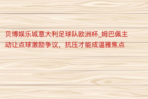 贝博娱乐城意大利足球队欧洲杯_姆巴佩主动让点球激励争议，抗压才能成温雅焦点
