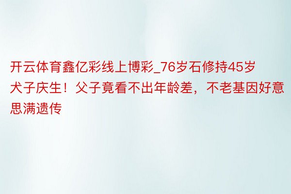 开云体育鑫亿彩线上博彩_76岁石修持45岁犬子庆生！父子竟看不出年龄差，不老基因好意思满遗传