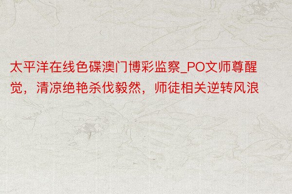 太平洋在线色碟澳门博彩监察_PO文师尊醒觉，清凉绝艳杀伐毅然，师徒相关逆转风浪