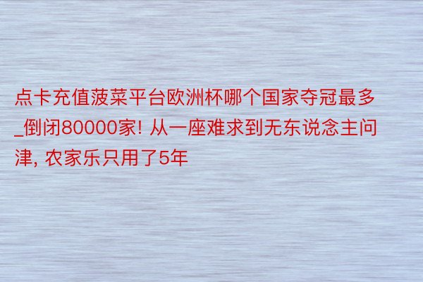 点卡充值菠菜平台欧洲杯哪个国家夺冠最多_倒闭80000家! 从一座难求到无东说念主问津, 农家乐只用了5年