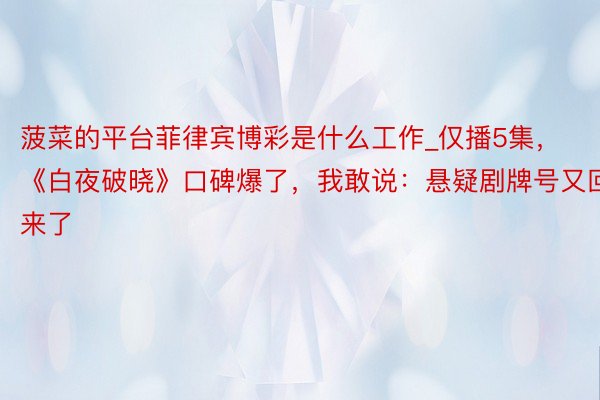菠菜的平台菲律宾博彩是什么工作_仅播5集，《白夜破晓》口碑爆了，我敢说：悬疑剧牌号又回来了
