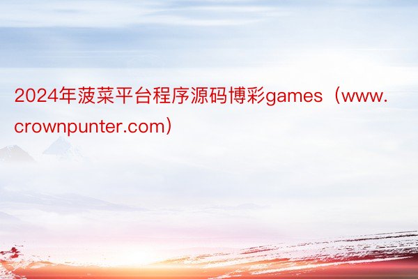 2024年菠菜平台程序源码博彩games（www.crownpunter.com）