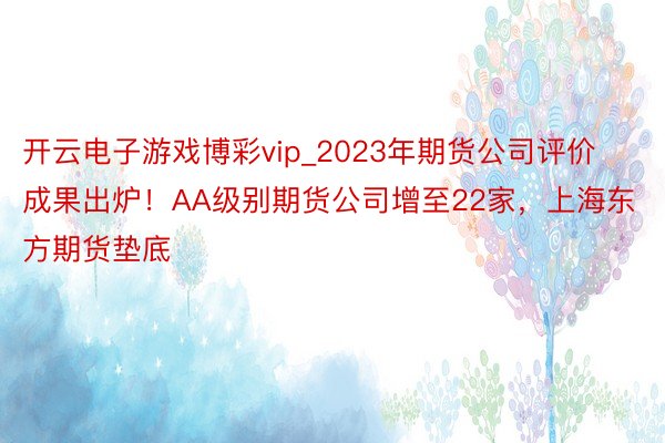 开云电子游戏博彩vip_2023年期货公司评价成果出炉！AA级别期货公司增至22家，上海东方期货垫底