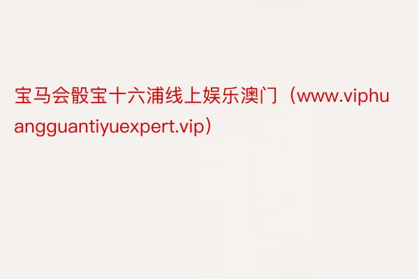 宝马会骰宝十六浦线上娱乐澳门（www.viphuangguantiyuexpert.vip）