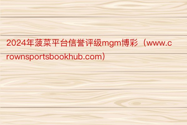 2024年菠菜平台信誉评级mgm博彩（www.crownsportsbookhub.com）