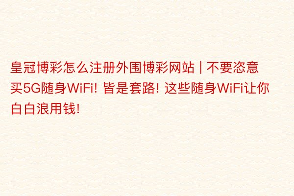 皇冠博彩怎么注册外围博彩网站 | 不要恣意买5G随身WiFi! 皆是套路! 这些随身WiFi让你白白浪用钱!
